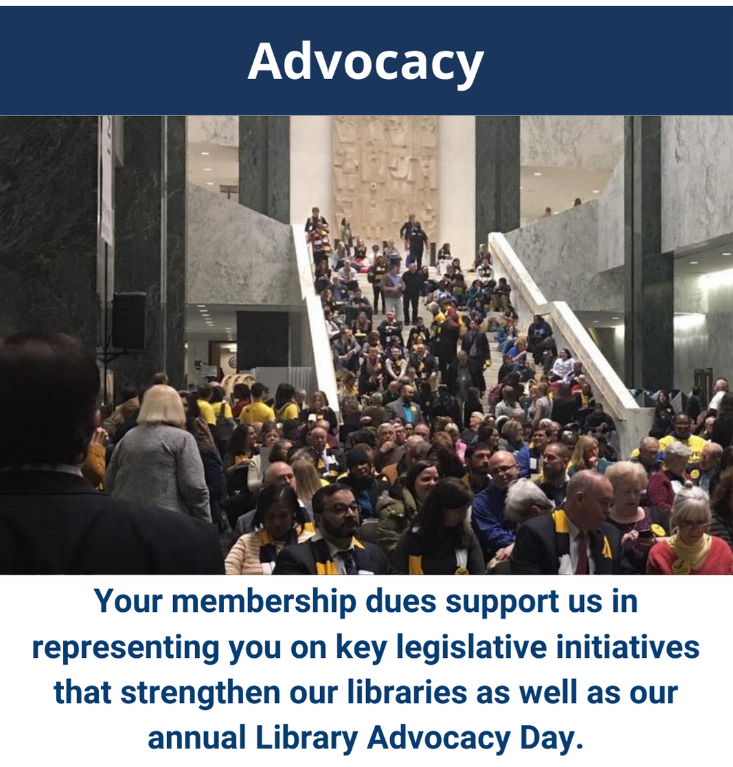 Advocacy - Your membership dues support us in representing you on key legislative initiatives that strengthen our libraires as well as our annual Library Advocacy Day.